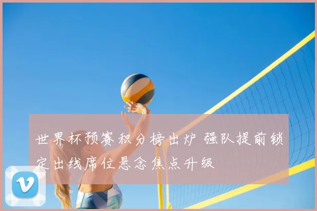 世界杯预赛积分榜出炉 强队提前锁定出线席位悬念焦点升级