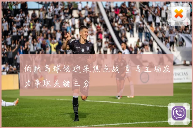 伯纳乌球场迎来焦点战 皇马主场发力争取关键三分