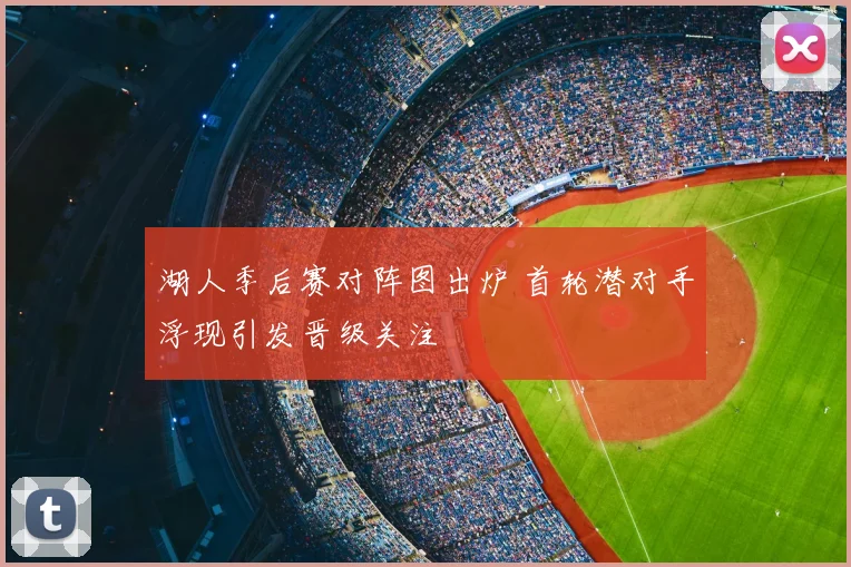 湖人季后赛对阵图出炉 首轮潜对手浮现引发晋级关注