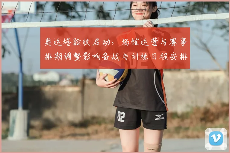 奥运塔验收启动，场馆运营与赛事排期调整影响备战与训练日程安排