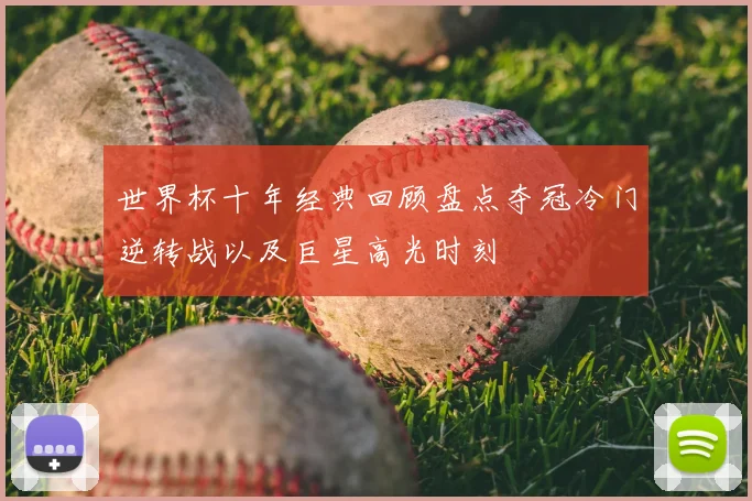 世界杯十年经典回顾盘点夺冠冷门逆转战以及巨星高光时刻