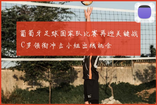 葡萄牙足球国家队比赛再迎关键战 C罗领衔冲击小组出线机会