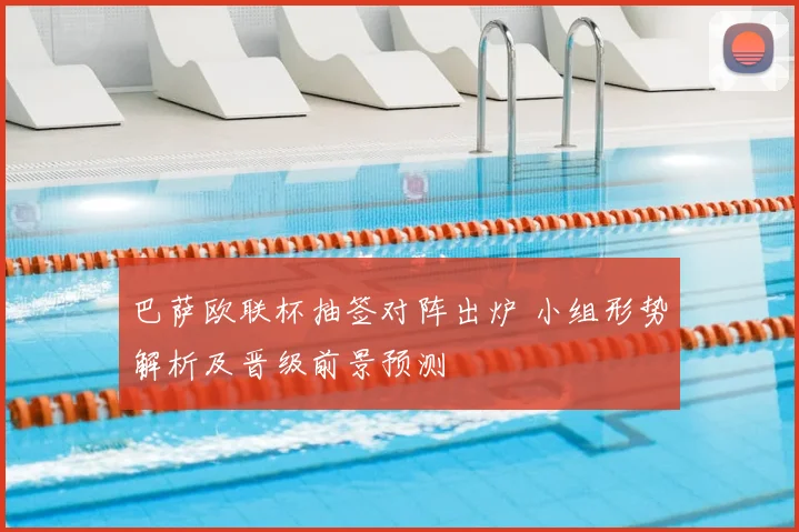 巴萨欧联杯抽签对阵出炉 小组形势解析及晋级前景预测