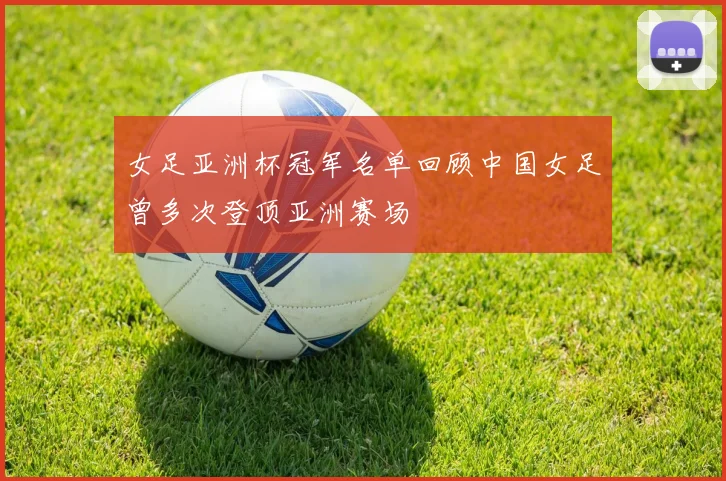 女足亚洲杯冠军名单回顾中国女足曾多次登顶亚洲赛场
