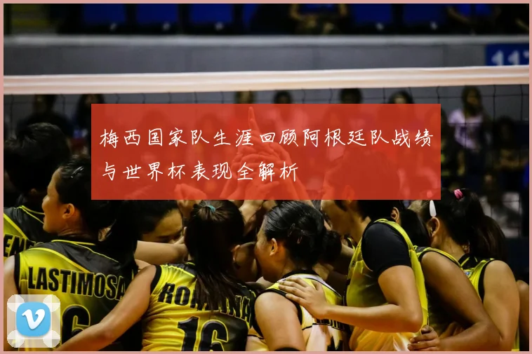 梅西国家队生涯回顾阿根廷队战绩与世界杯表现全解析