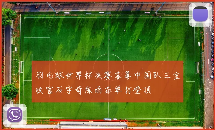 羽毛球世界杯决赛落幕中国队三金收官石宇奇陈雨菲单打登顶