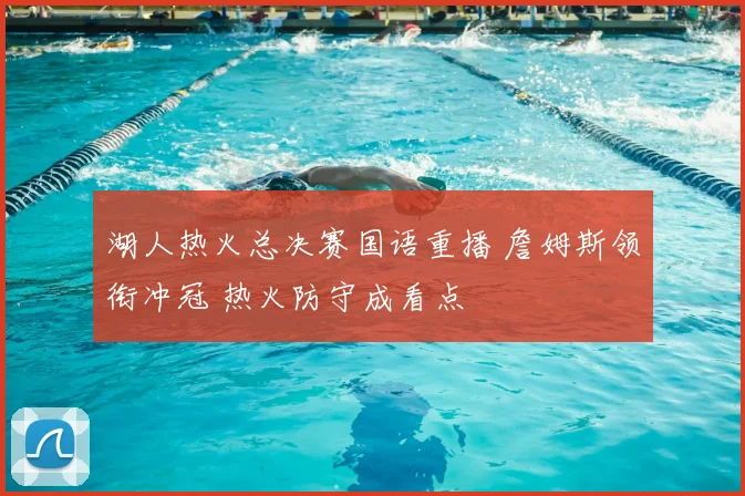 湖人热火总决赛国语重播 詹姆斯领衔冲冠 热火防守成看点