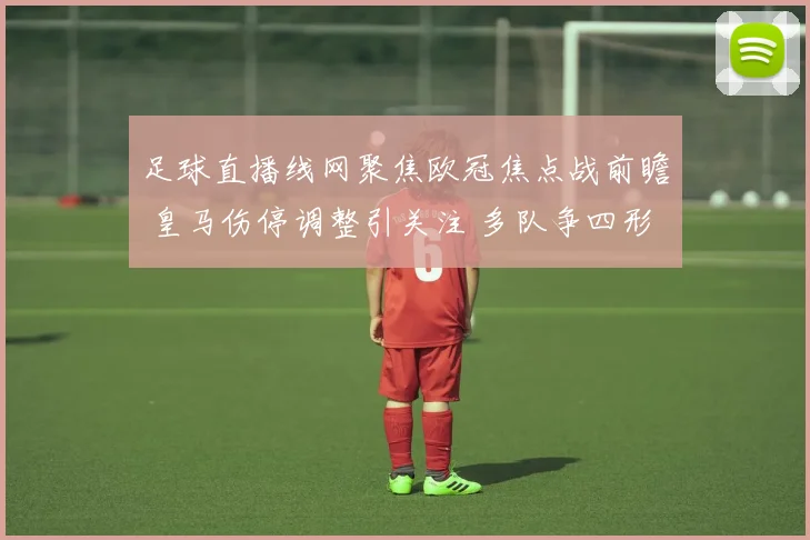 足球直播线网聚焦欧冠焦点战前瞻 皇马伤停调整引关注 多队争四形势受影响