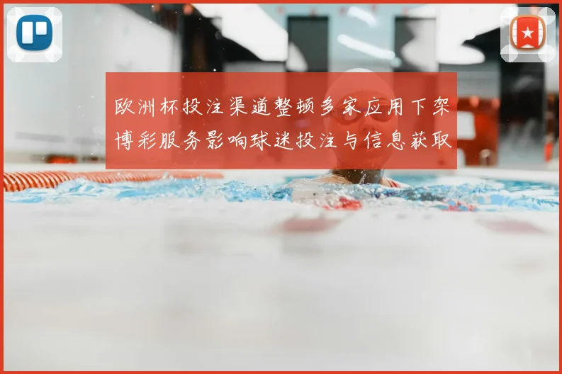 欧洲杯投注渠道整顿多家应用下架博彩服务影响球迷投注与信息获取