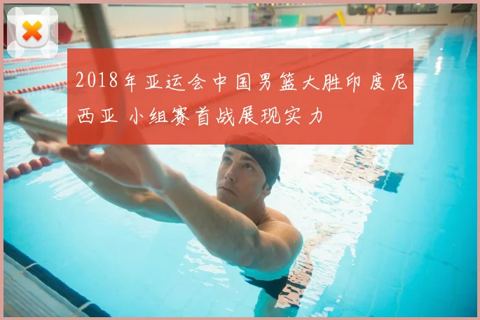 2018年亚运会中国男篮大胜印度尼西亚 小组赛首战展现实力