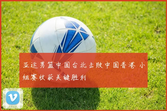 亚运男篮中国台北击败中国香港 小组赛收获关键胜利