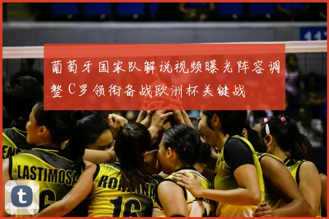 葡萄牙国家队解说视频曝光阵容调整 C罗领衔备战欧洲杯关键战