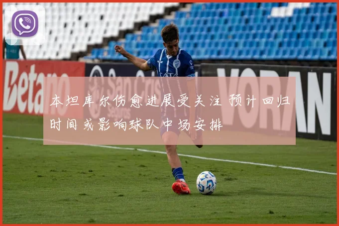 本坦库尔伤愈进展受关注 预计回归时间或影响球队中场安排