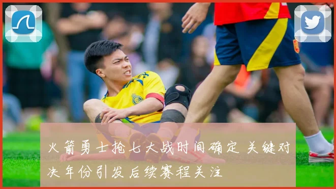 火箭勇士抢七大战时间确定 关键对决年份引发后续赛程关注