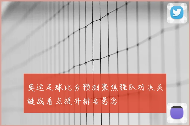 奥运足球比分预测聚焦强队对决关键战看点提升排名悬念