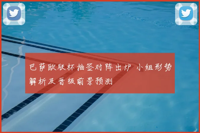 巴萨欧联杯抽签对阵出炉 小组形势解析及晋级前景预测