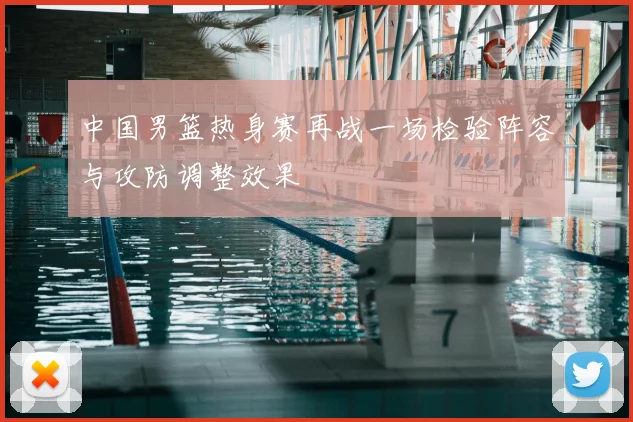 中国男篮热身赛再战一场检验阵容与攻防调整效果