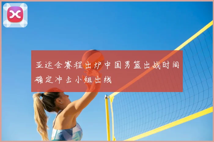 亚运会赛程出炉中国男篮出战时间确定冲击小组出线