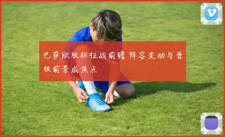 巴萨欧联杯征战前瞻 阵容变动与晋级前景成焦点