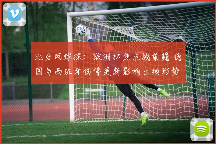 比分网球探:欧洲杯焦点战前瞻 德国与西班牙伤停更新影响出线形势