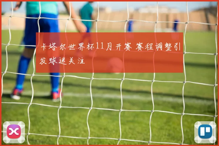 卡塔尔世界杯11月开赛 赛程调整引发球迷关注