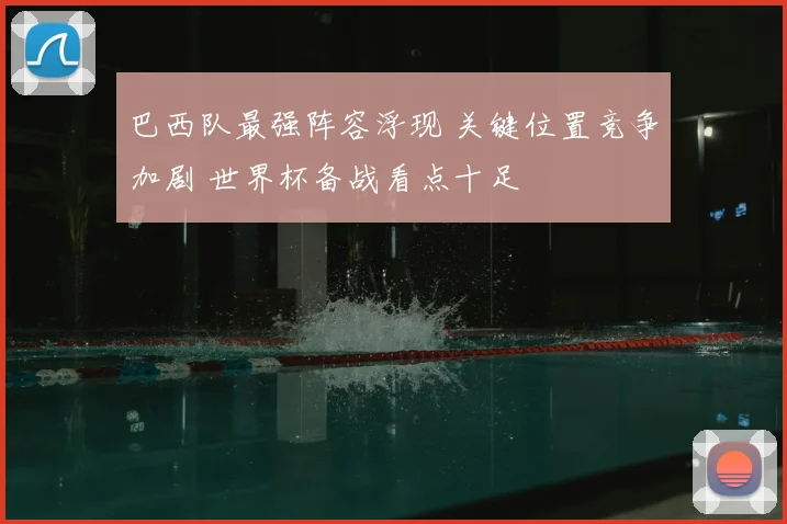 巴西队最强阵容浮现 关键位置竞争加剧 世界杯备战看点十足