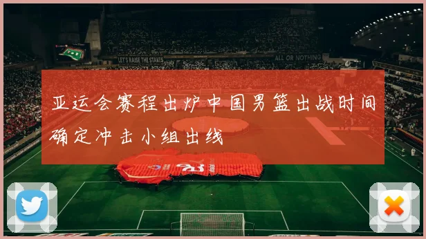 亚运会赛程出炉中国男篮出战时间确定冲击小组出线