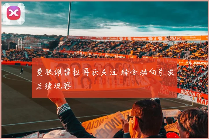 曼联佩雷拉再获关注 转会动向引发后续观察
