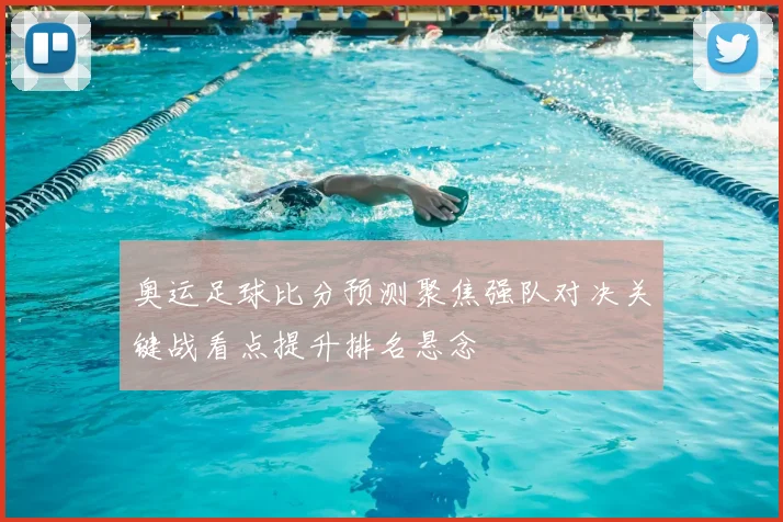 奥运足球比分预测聚焦强队对决关键战看点提升排名悬念