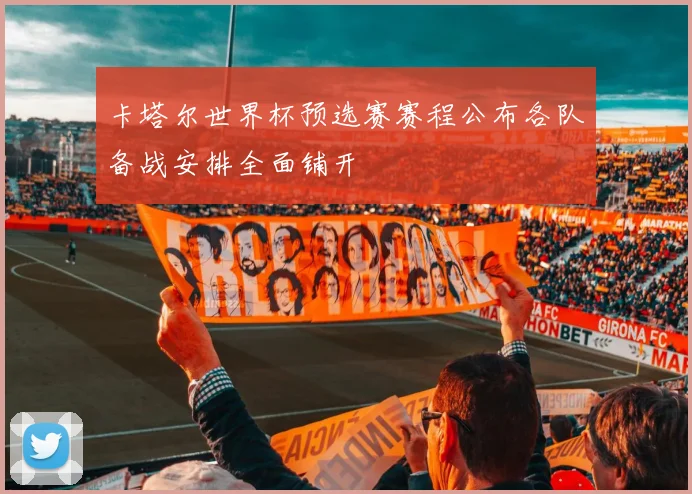 卡塔尔世界杯预选赛赛程公布各队备战安排全面铺开