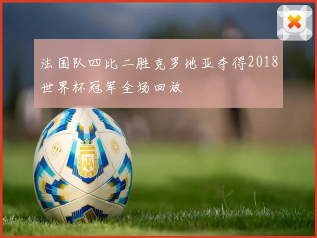 法国队四比二胜克罗地亚夺得2018世界杯冠军全场回放