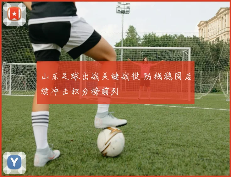 山东足球出战关键战役 防线稳固后续冲击积分榜前列