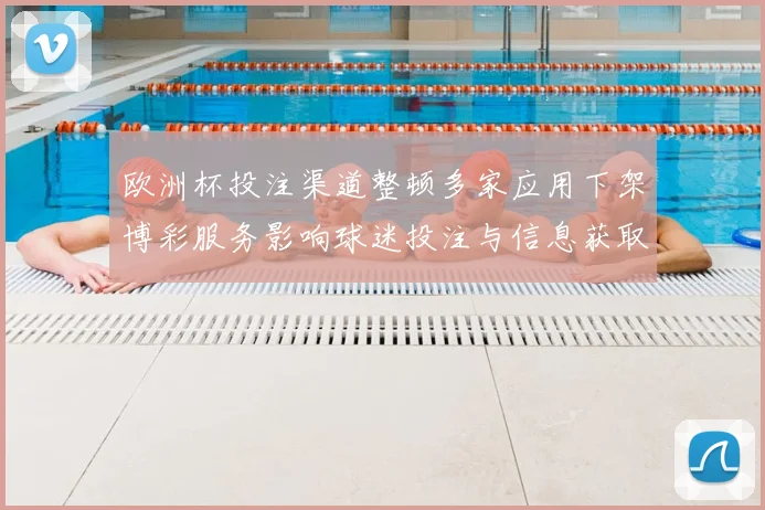欧洲杯投注渠道整顿多家应用下架博彩服务影响球迷投注与信息获取