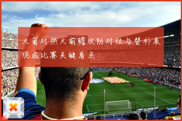 火箭对热火前瞻攻防对位与替补表现成比赛关键看点