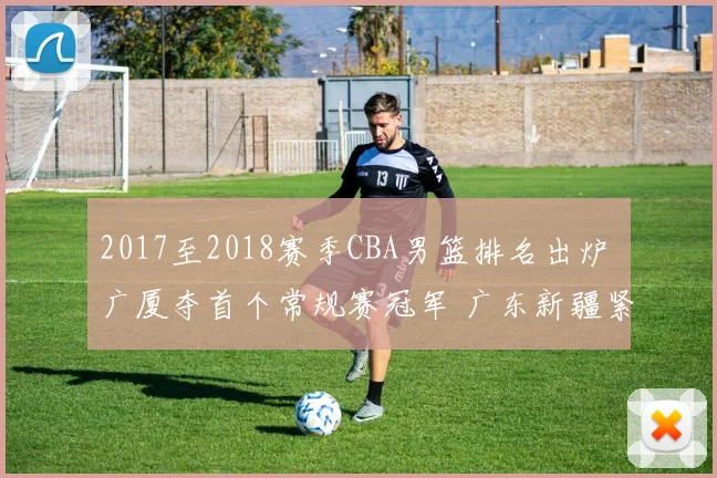 2017至2018赛季CBA男篮排名出炉 广厦夺首个常规赛冠军 广东新疆紧随其后