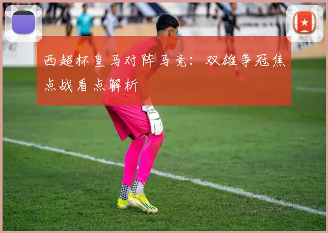 西超杯皇马对阵马竞：双雄争冠焦点战看点解析