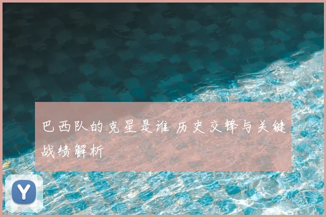 巴西队的克星是谁 历史交锋与关键战绩解析