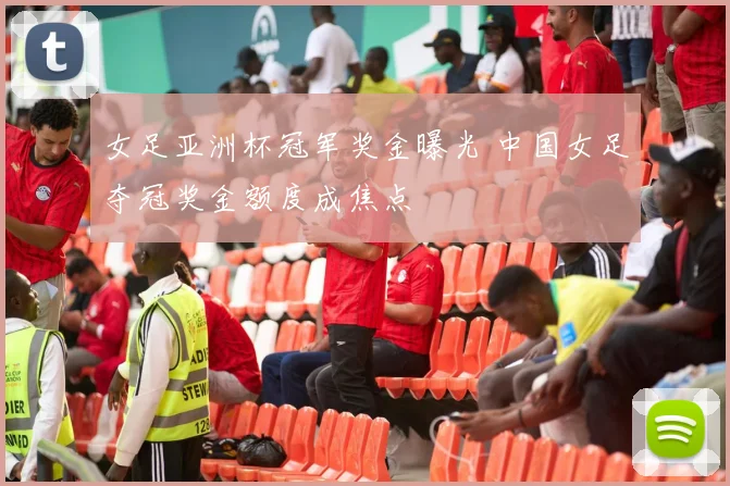 女足亚洲杯冠军奖金曝光 中国女足夺冠奖金额度成焦点