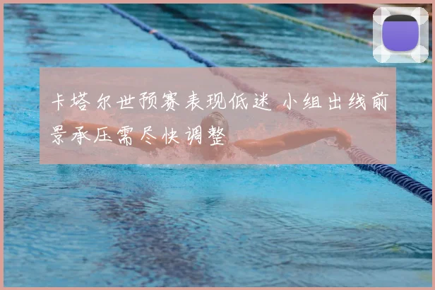 卡塔尔世预赛表现低迷 小组出线前景承压需尽快调整