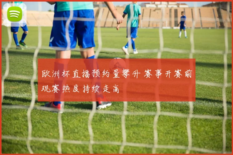 欧洲杯直播预约量攀升 赛事开赛前观赛热度持续走高