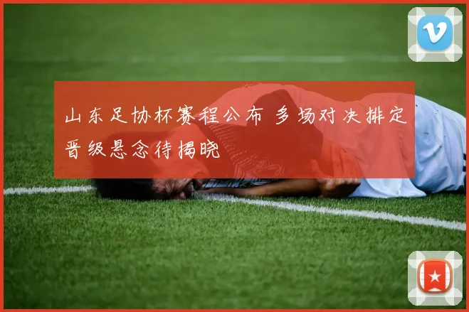 山东足协杯赛程公布 多场对决排定晋级悬念待揭晓