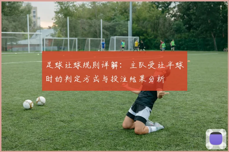 足球让球规则详解：主队受让半球时的判定方式与投注结果分析