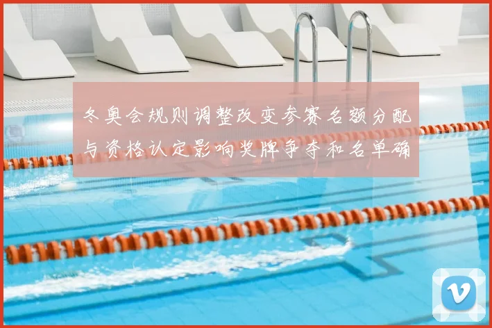 冬奥会规则调整改变参赛名额分配与资格认定影响奖牌争夺和名单确定