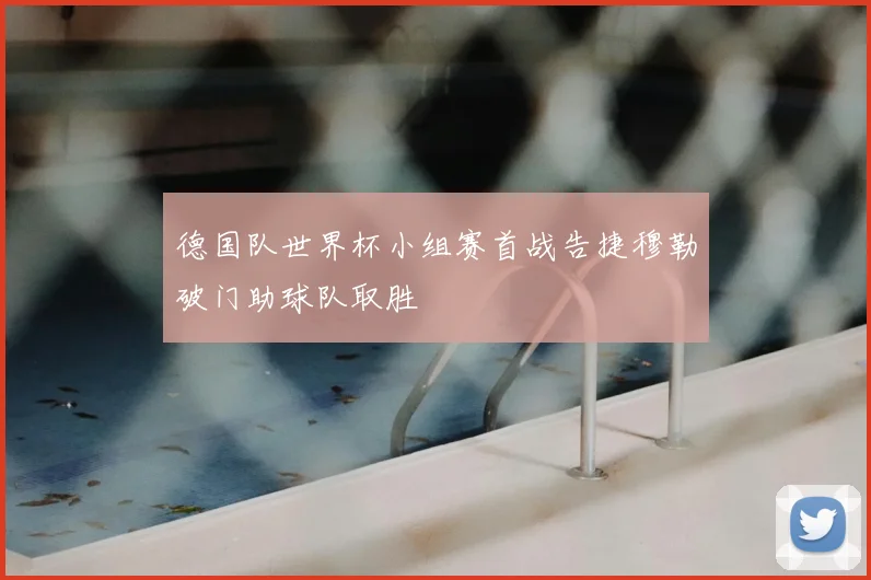 德国队世界杯小组赛首战告捷穆勒破门助球队取胜