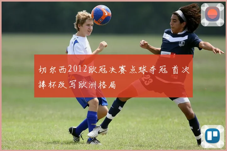 切尔西2012欧冠决赛点球夺冠 首次捧杯改写欧洲格局