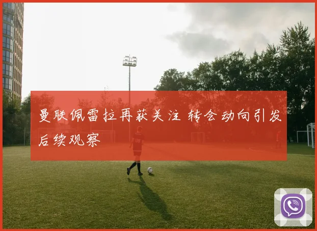 曼联佩雷拉再获关注 转会动向引发后续观察