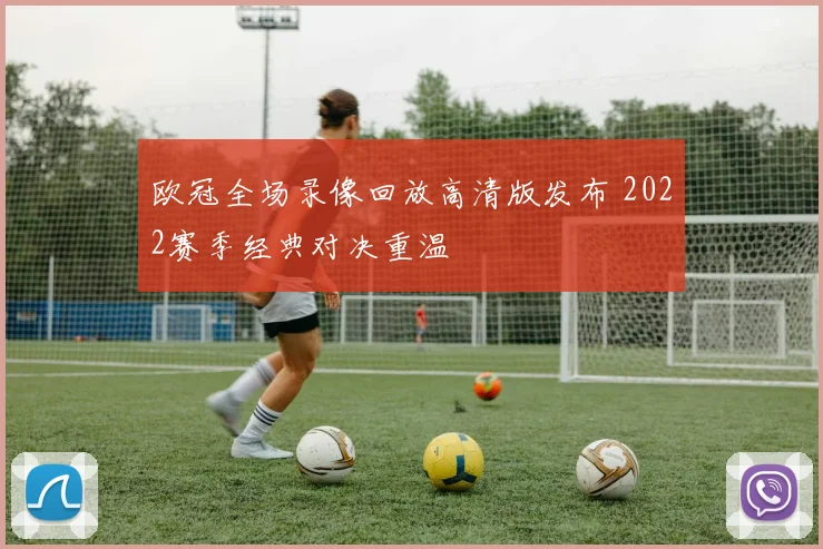 欧冠全场录像回放高清版发布 2022赛季经典对决重温