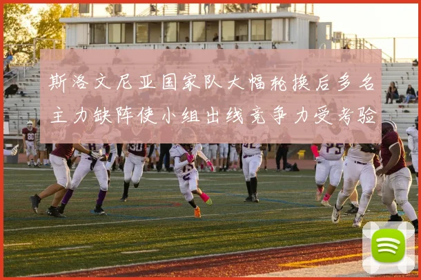 斯洛文尼亚国家队大幅轮换后多名主力缺阵使小组出线竞争力受考验