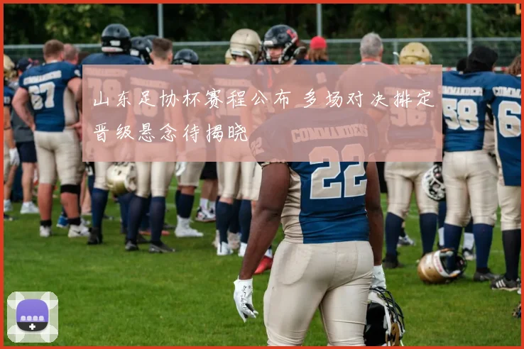 山东足协杯赛程公布 多场对决排定晋级悬念待揭晓