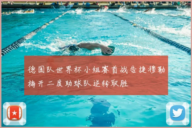 德国队世界杯小组赛首战告捷穆勒梅开二度助球队逆转取胜